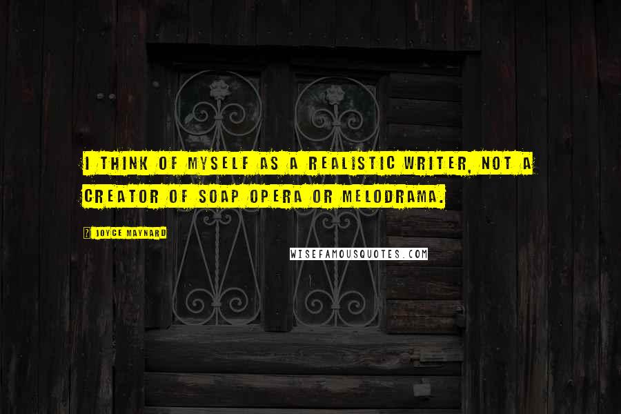 Joyce Maynard Quotes: I think of myself as a realistic writer, not a creator of soap opera or melodrama.