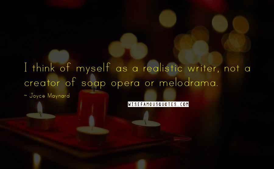 Joyce Maynard Quotes: I think of myself as a realistic writer, not a creator of soap opera or melodrama.