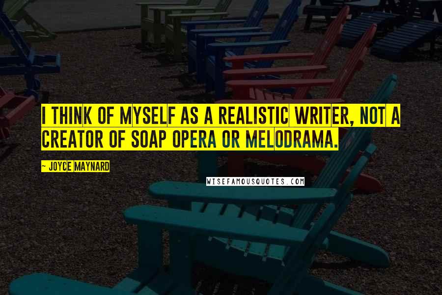 Joyce Maynard Quotes: I think of myself as a realistic writer, not a creator of soap opera or melodrama.