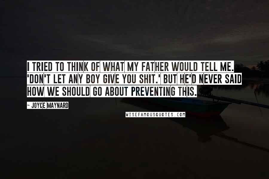 Joyce Maynard Quotes: I tried to think of what my father would tell me. 'Don't let any boy give you shit.' But he'd never said how we should go about preventing this.