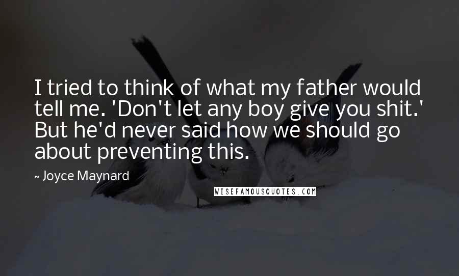 Joyce Maynard Quotes: I tried to think of what my father would tell me. 'Don't let any boy give you shit.' But he'd never said how we should go about preventing this.