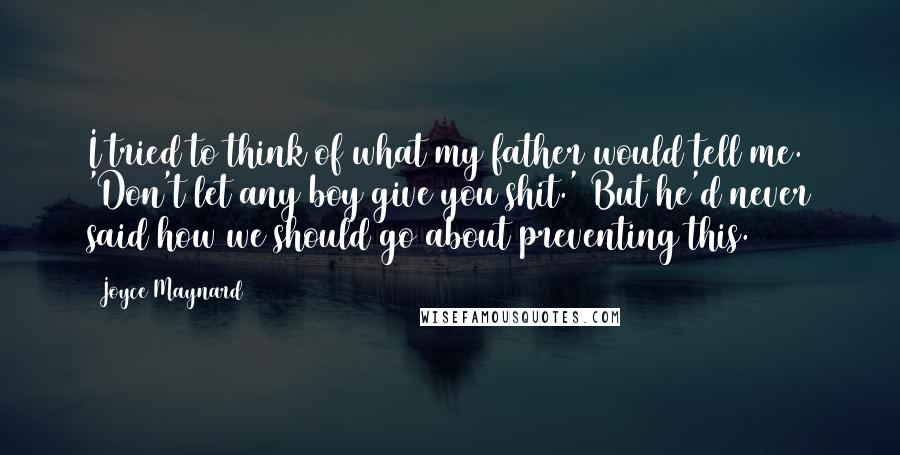 Joyce Maynard Quotes: I tried to think of what my father would tell me. 'Don't let any boy give you shit.' But he'd never said how we should go about preventing this.
