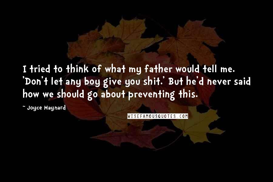 Joyce Maynard Quotes: I tried to think of what my father would tell me. 'Don't let any boy give you shit.' But he'd never said how we should go about preventing this.