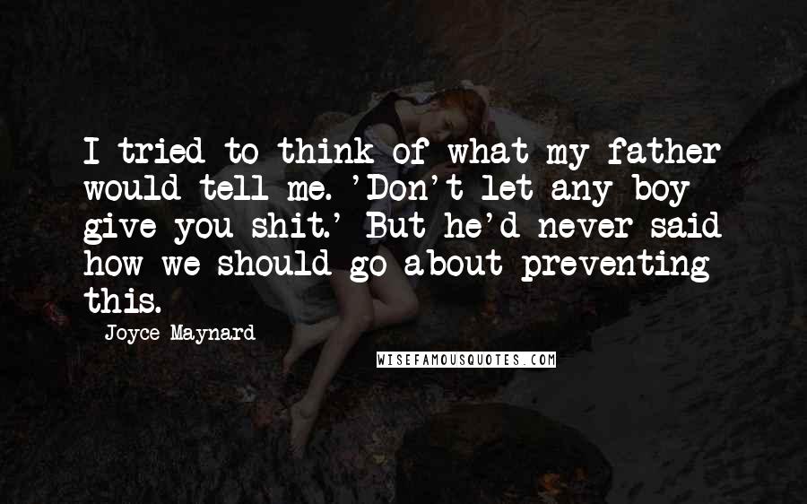 Joyce Maynard Quotes: I tried to think of what my father would tell me. 'Don't let any boy give you shit.' But he'd never said how we should go about preventing this.