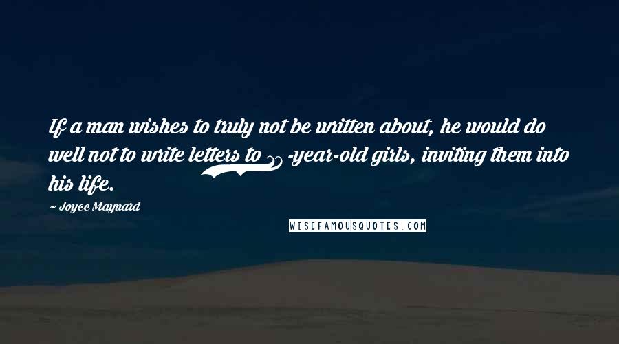 Joyce Maynard Quotes: If a man wishes to truly not be written about, he would do well not to write letters to 18-year-old girls, inviting them into his life.