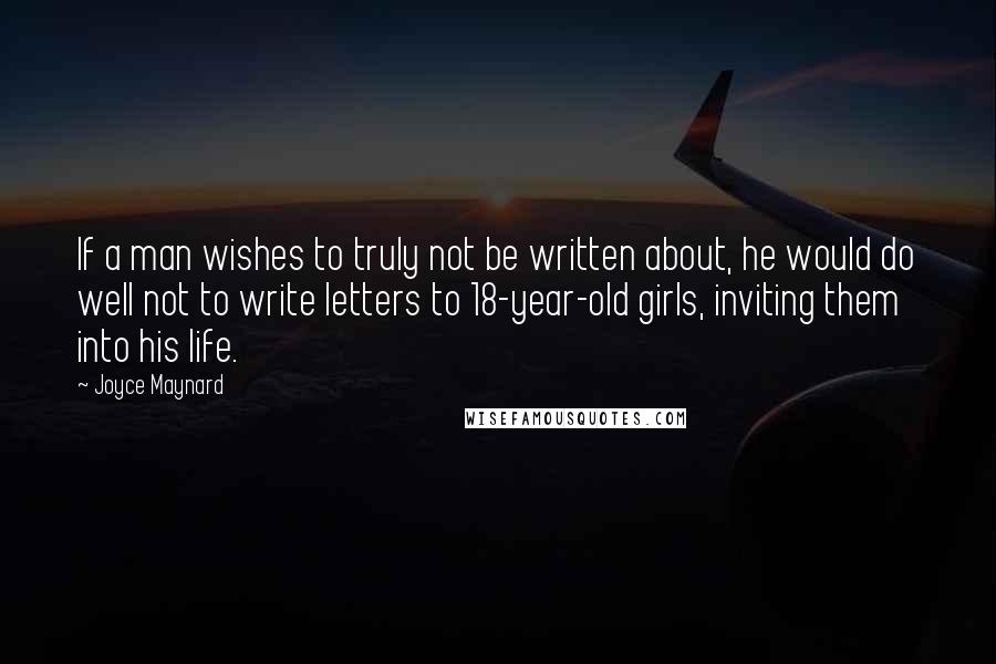 Joyce Maynard Quotes: If a man wishes to truly not be written about, he would do well not to write letters to 18-year-old girls, inviting them into his life.