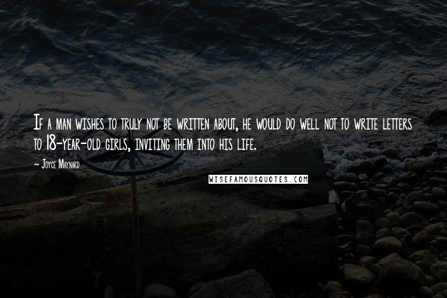 Joyce Maynard Quotes: If a man wishes to truly not be written about, he would do well not to write letters to 18-year-old girls, inviting them into his life.