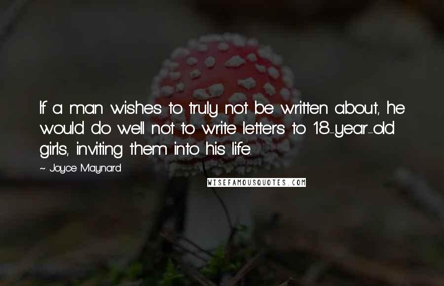 Joyce Maynard Quotes: If a man wishes to truly not be written about, he would do well not to write letters to 18-year-old girls, inviting them into his life.