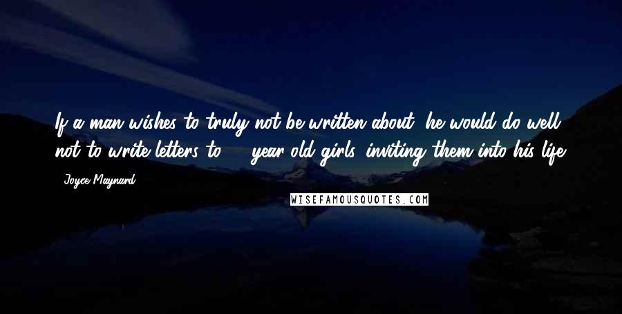 Joyce Maynard Quotes: If a man wishes to truly not be written about, he would do well not to write letters to 18-year-old girls, inviting them into his life.