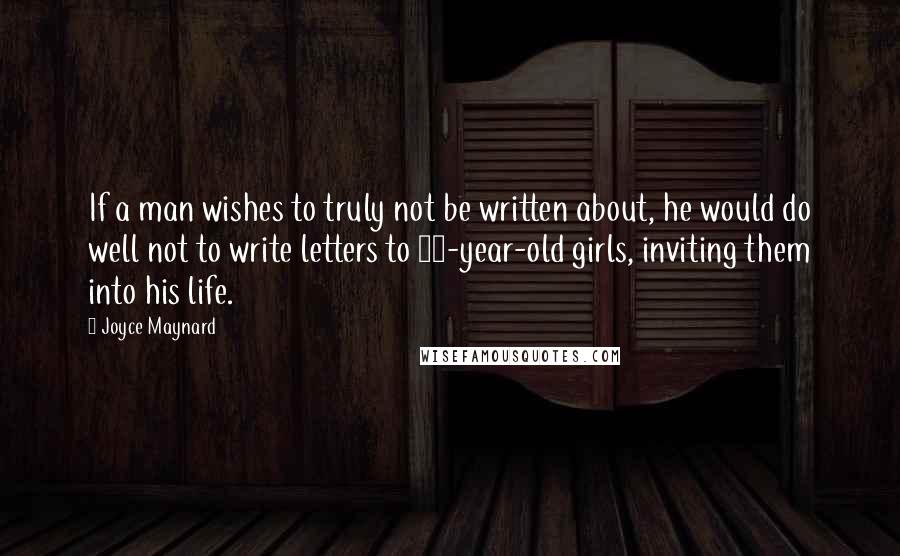 Joyce Maynard Quotes: If a man wishes to truly not be written about, he would do well not to write letters to 18-year-old girls, inviting them into his life.