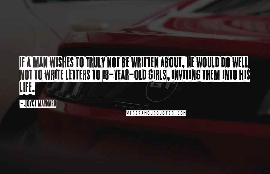 Joyce Maynard Quotes: If a man wishes to truly not be written about, he would do well not to write letters to 18-year-old girls, inviting them into his life.