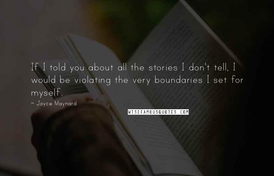Joyce Maynard Quotes: If I told you about all the stories I don't tell, I would be violating the very boundaries I set for myself.