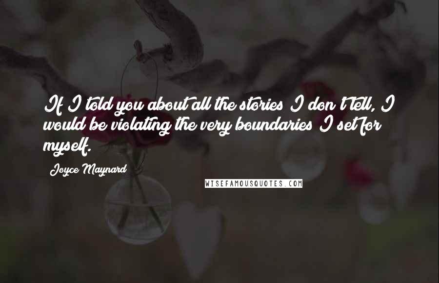 Joyce Maynard Quotes: If I told you about all the stories I don't tell, I would be violating the very boundaries I set for myself.
