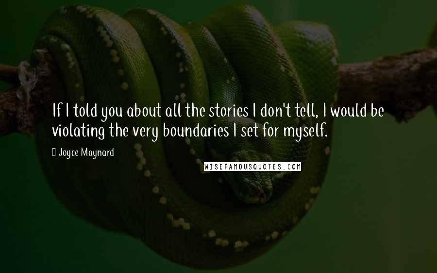 Joyce Maynard Quotes: If I told you about all the stories I don't tell, I would be violating the very boundaries I set for myself.