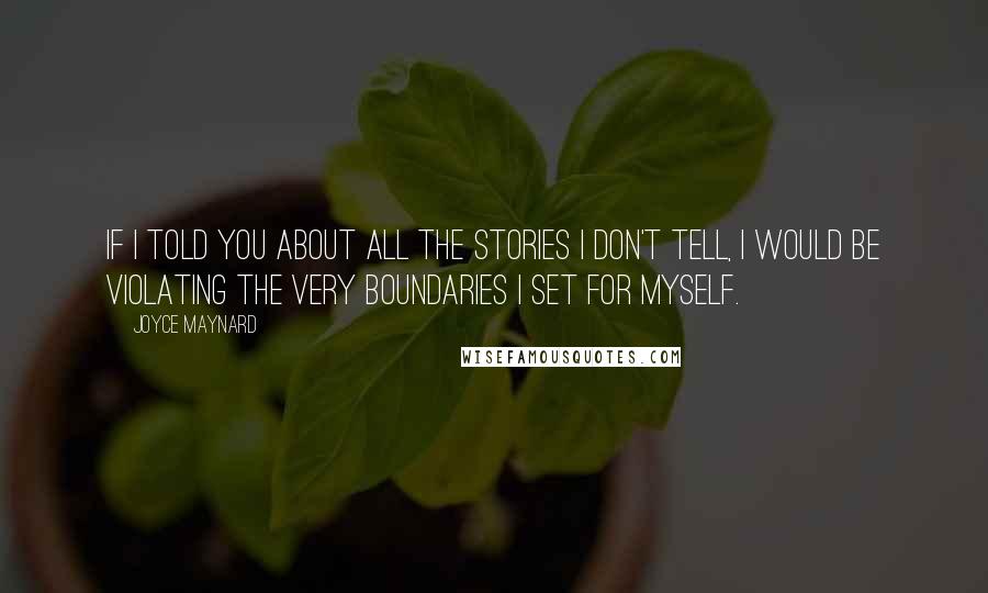 Joyce Maynard Quotes: If I told you about all the stories I don't tell, I would be violating the very boundaries I set for myself.