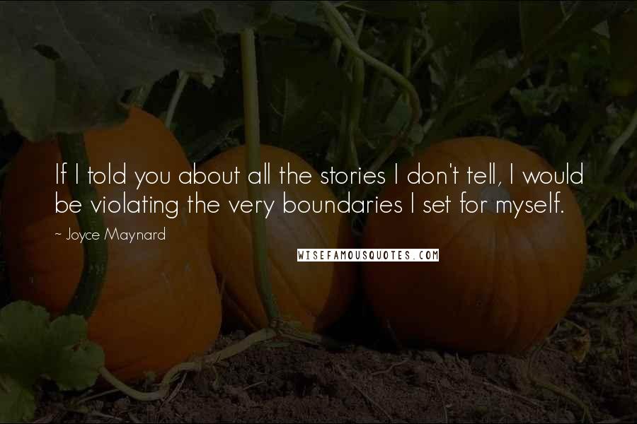 Joyce Maynard Quotes: If I told you about all the stories I don't tell, I would be violating the very boundaries I set for myself.