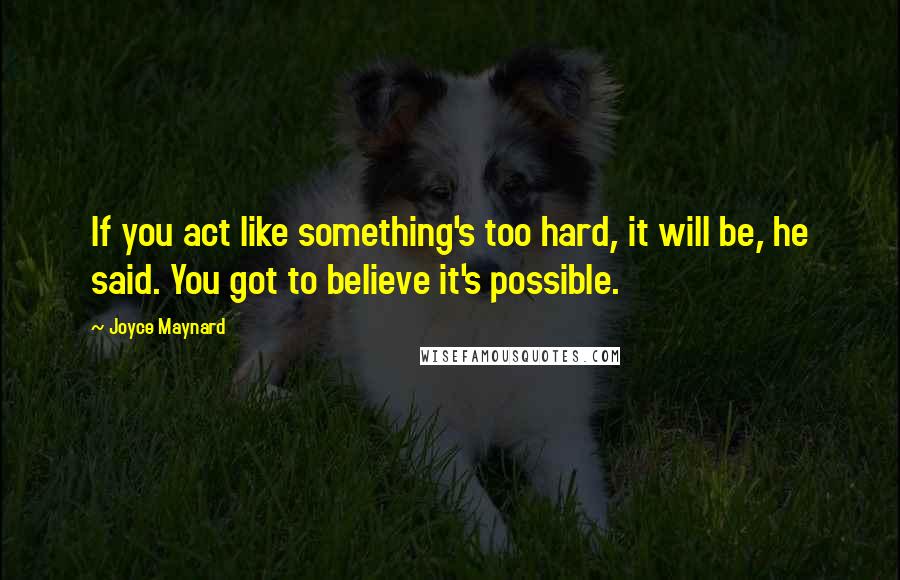 Joyce Maynard Quotes: If you act like something's too hard, it will be, he said. You got to believe it's possible.