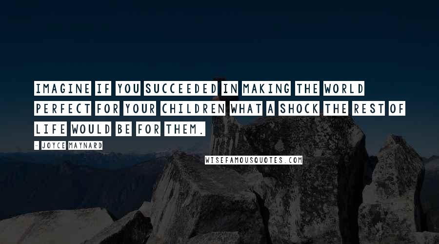 Joyce Maynard Quotes: Imagine if you succeeded in making the world perfect for your children what a shock the rest of life would be for them.