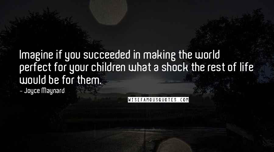 Joyce Maynard Quotes: Imagine if you succeeded in making the world perfect for your children what a shock the rest of life would be for them.
