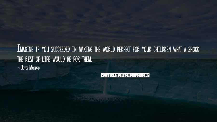 Joyce Maynard Quotes: Imagine if you succeeded in making the world perfect for your children what a shock the rest of life would be for them.