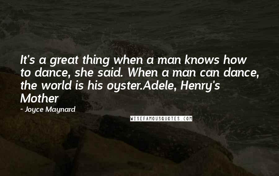 Joyce Maynard Quotes: It's a great thing when a man knows how to dance, she said. When a man can dance, the world is his oyster.Adele, Henry's Mother