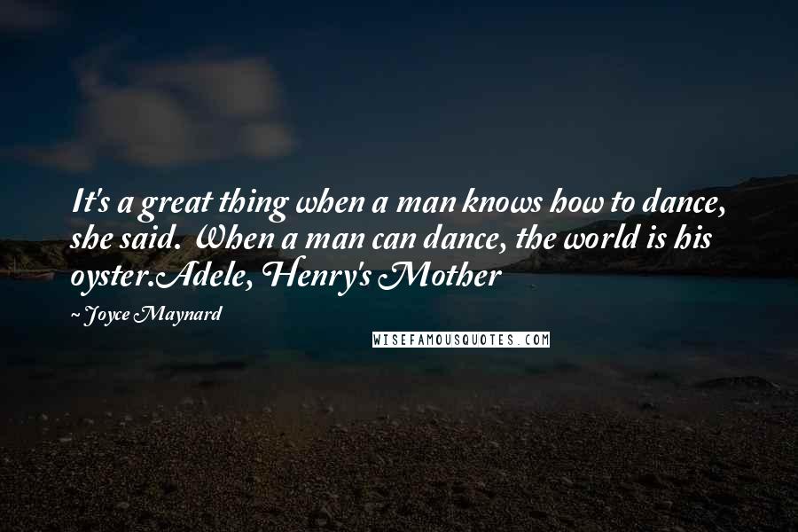 Joyce Maynard Quotes: It's a great thing when a man knows how to dance, she said. When a man can dance, the world is his oyster.Adele, Henry's Mother