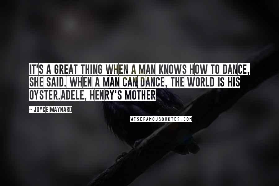 Joyce Maynard Quotes: It's a great thing when a man knows how to dance, she said. When a man can dance, the world is his oyster.Adele, Henry's Mother