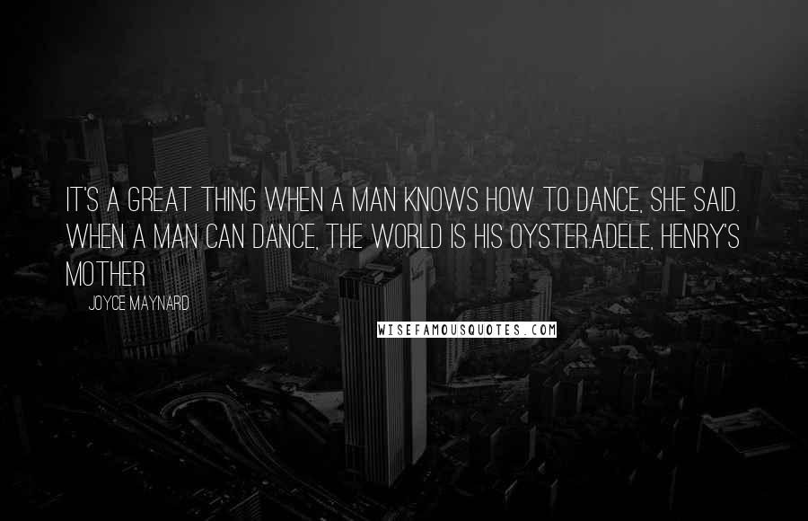 Joyce Maynard Quotes: It's a great thing when a man knows how to dance, she said. When a man can dance, the world is his oyster.Adele, Henry's Mother