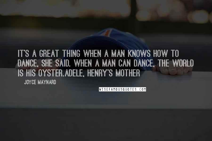 Joyce Maynard Quotes: It's a great thing when a man knows how to dance, she said. When a man can dance, the world is his oyster.Adele, Henry's Mother