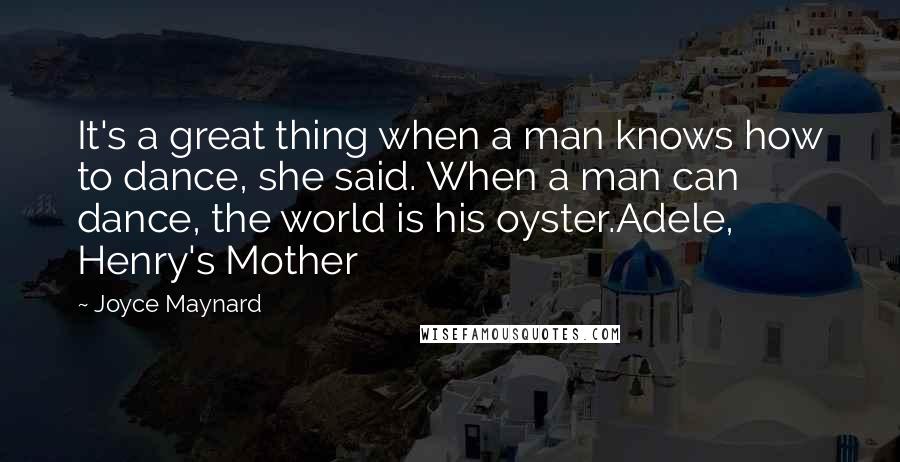 Joyce Maynard Quotes: It's a great thing when a man knows how to dance, she said. When a man can dance, the world is his oyster.Adele, Henry's Mother