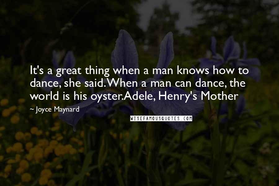 Joyce Maynard Quotes: It's a great thing when a man knows how to dance, she said. When a man can dance, the world is his oyster.Adele, Henry's Mother