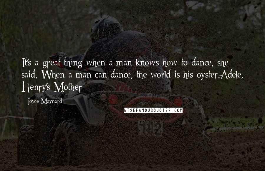 Joyce Maynard Quotes: It's a great thing when a man knows how to dance, she said. When a man can dance, the world is his oyster.Adele, Henry's Mother