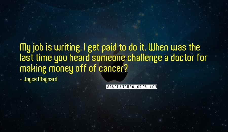 Joyce Maynard Quotes: My job is writing. I get paid to do it. When was the last time you heard someone challenge a doctor for making money off of cancer?