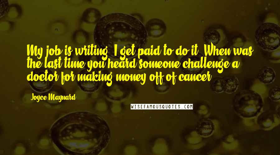 Joyce Maynard Quotes: My job is writing. I get paid to do it. When was the last time you heard someone challenge a doctor for making money off of cancer?