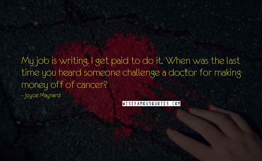 Joyce Maynard Quotes: My job is writing. I get paid to do it. When was the last time you heard someone challenge a doctor for making money off of cancer?