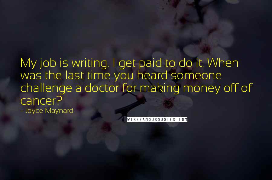 Joyce Maynard Quotes: My job is writing. I get paid to do it. When was the last time you heard someone challenge a doctor for making money off of cancer?