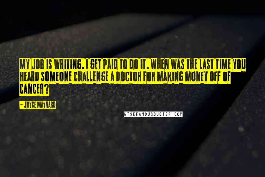 Joyce Maynard Quotes: My job is writing. I get paid to do it. When was the last time you heard someone challenge a doctor for making money off of cancer?