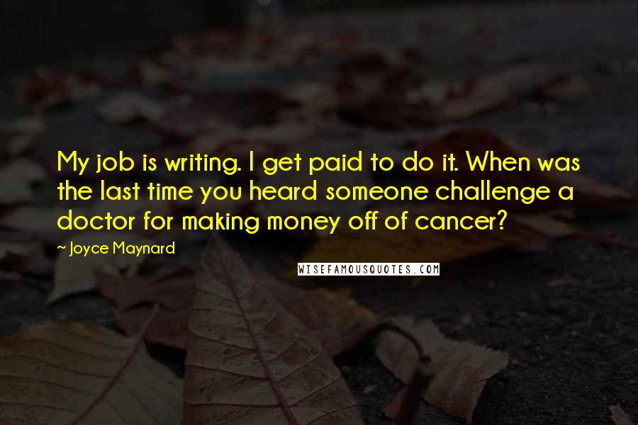 Joyce Maynard Quotes: My job is writing. I get paid to do it. When was the last time you heard someone challenge a doctor for making money off of cancer?