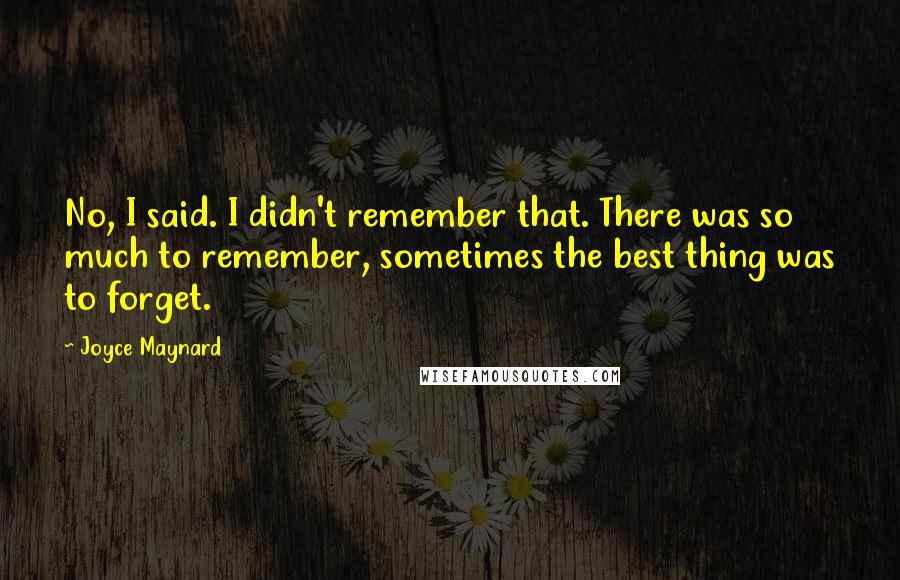 Joyce Maynard Quotes: No, I said. I didn't remember that. There was so much to remember, sometimes the best thing was to forget.