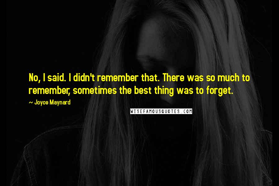 Joyce Maynard Quotes: No, I said. I didn't remember that. There was so much to remember, sometimes the best thing was to forget.