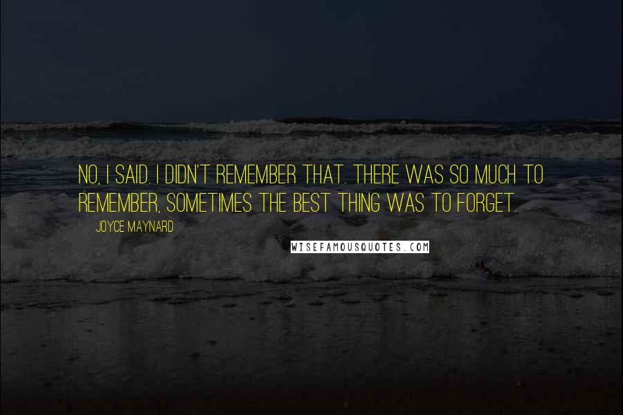 Joyce Maynard Quotes: No, I said. I didn't remember that. There was so much to remember, sometimes the best thing was to forget.