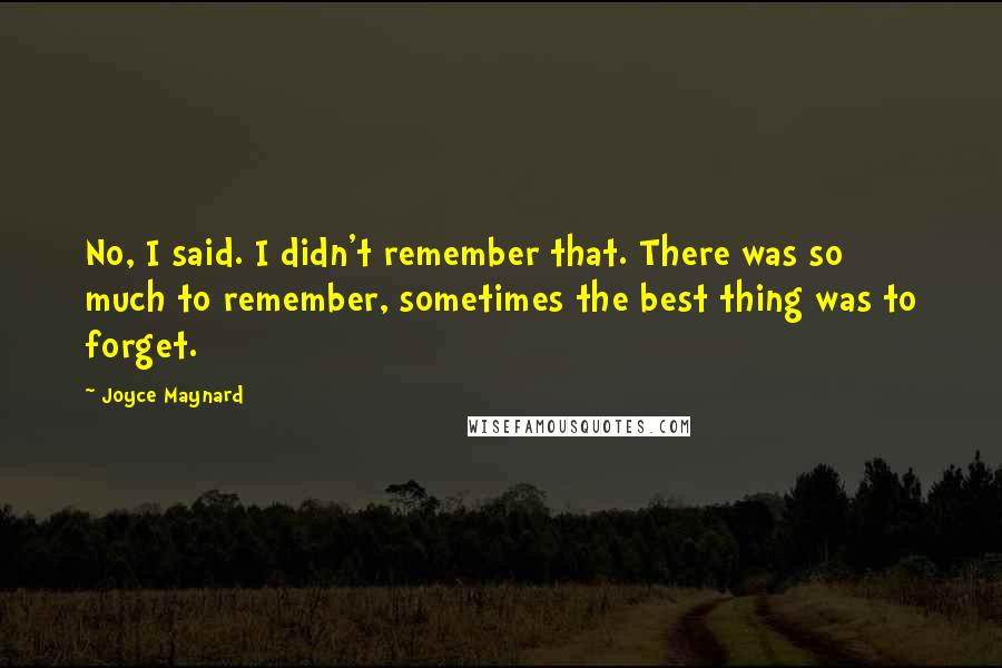 Joyce Maynard Quotes: No, I said. I didn't remember that. There was so much to remember, sometimes the best thing was to forget.