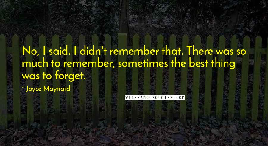 Joyce Maynard Quotes: No, I said. I didn't remember that. There was so much to remember, sometimes the best thing was to forget.