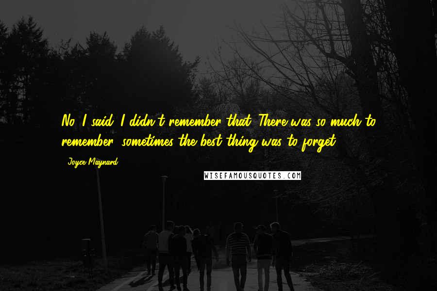 Joyce Maynard Quotes: No, I said. I didn't remember that. There was so much to remember, sometimes the best thing was to forget.