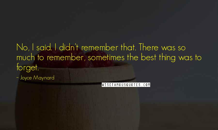 Joyce Maynard Quotes: No, I said. I didn't remember that. There was so much to remember, sometimes the best thing was to forget.