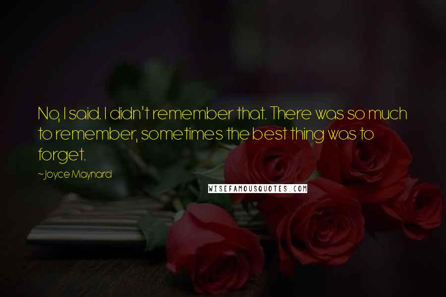 Joyce Maynard Quotes: No, I said. I didn't remember that. There was so much to remember, sometimes the best thing was to forget.