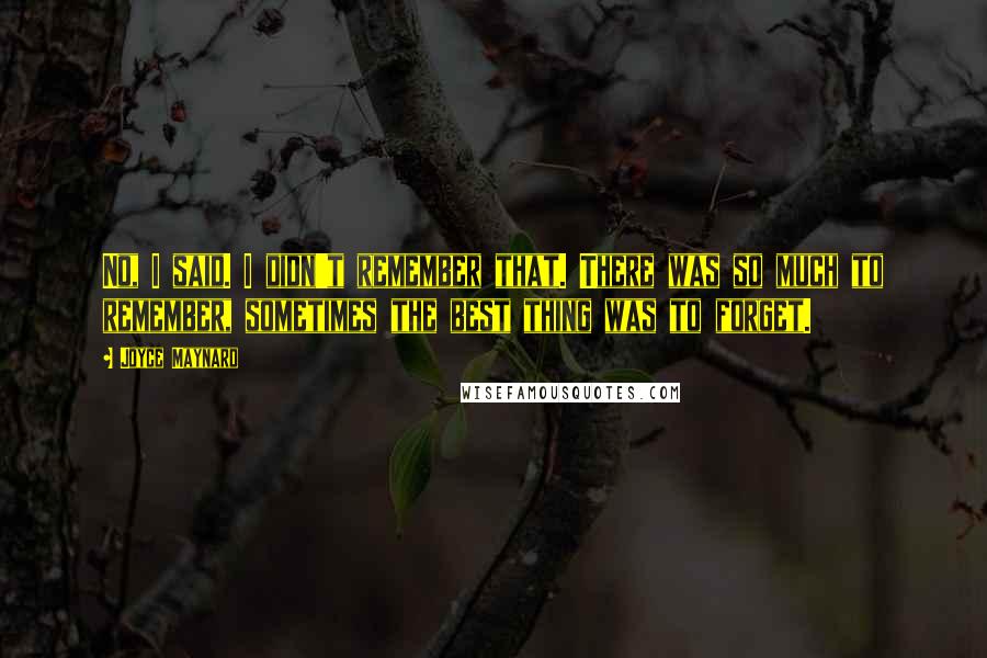 Joyce Maynard Quotes: No, I said. I didn't remember that. There was so much to remember, sometimes the best thing was to forget.