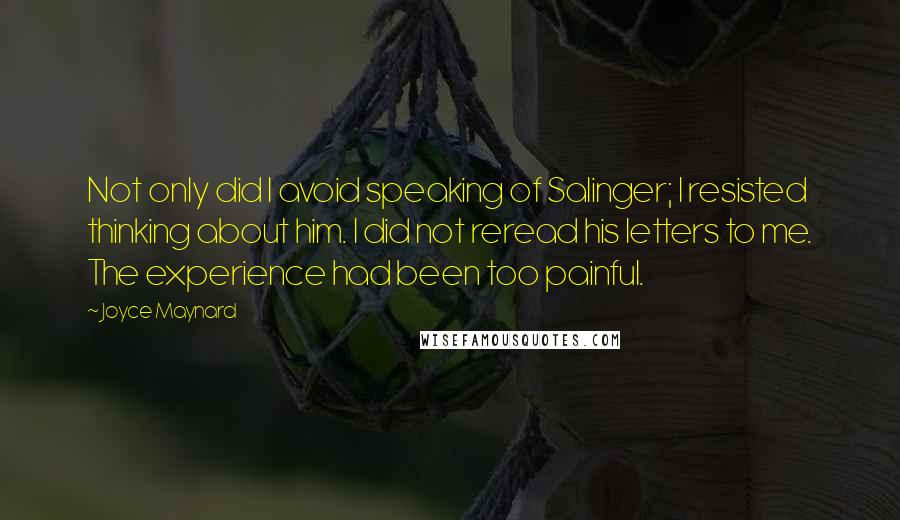 Joyce Maynard Quotes: Not only did I avoid speaking of Salinger; I resisted thinking about him. I did not reread his letters to me. The experience had been too painful.