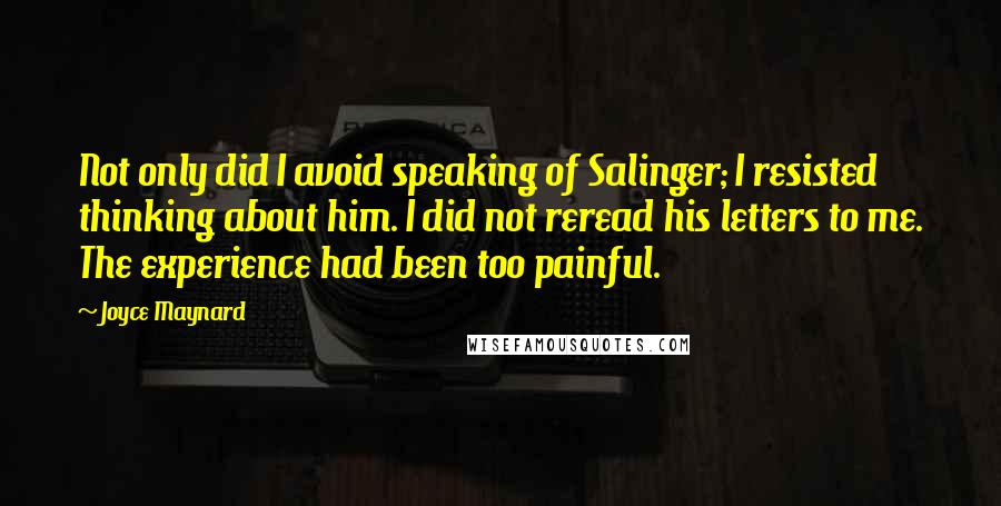 Joyce Maynard Quotes: Not only did I avoid speaking of Salinger; I resisted thinking about him. I did not reread his letters to me. The experience had been too painful.