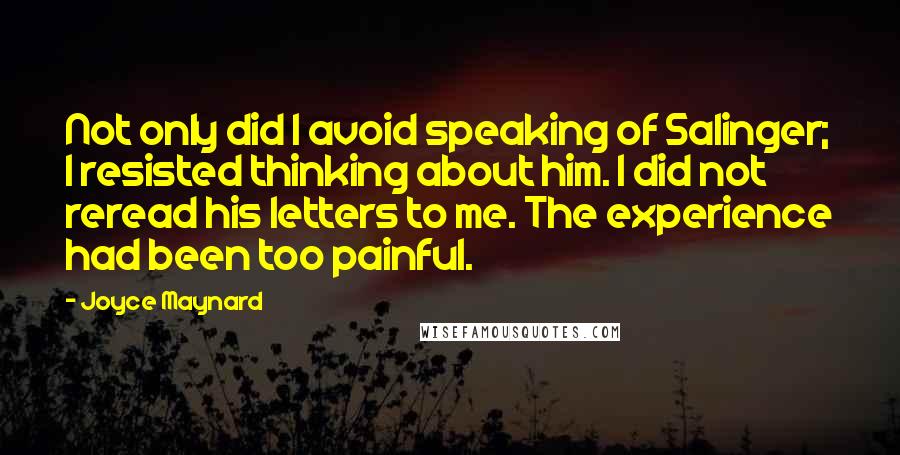 Joyce Maynard Quotes: Not only did I avoid speaking of Salinger; I resisted thinking about him. I did not reread his letters to me. The experience had been too painful.